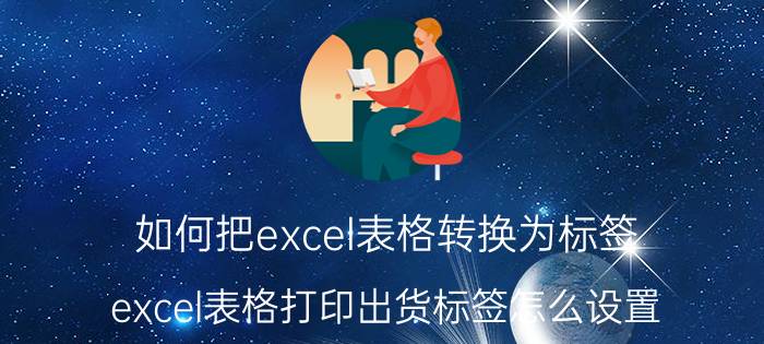 如何把excel表格转换为标签 excel表格打印出货标签怎么设置？